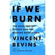 If We Burn The Mass Protest Decade and the Missing Revolution by Bevins, Vincent, 9781541788978