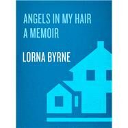 Angels in My Hair The True Story of a Modern-Day Irish Mystic by Byrne, Lorna, 9780385528979