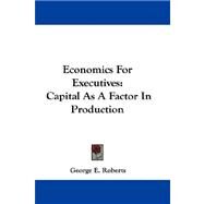 Economics for Executives : Capital As A Factor in Production by Roberts, George E., 9781432698980