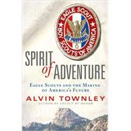 Spirit of Adventure Eagle Scouts and the Making of America's Future by Townley, Alvin, 9780312378981