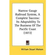 Narrow Gauge Railroad System, a Complete Success : Its Adaptability to the Business of the Pacific Coast (1872) by Watson, William Stuart, 9780548618981