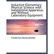 Inductive Elementary Physical Science With Inexpensive Apparatus, and Without Laboratory Equipment by Bailey, Frederick Harold, 9780554488981