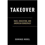 Takeover Race, Education, and American Democracy by Morel, Domingo, 9780190678982