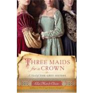 Three Maids for a Crown A Novel of the Grey Sisters by Chase, Ella March, 9780307588982