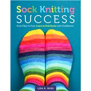Sock Knitting Success From Fiber to Foot, Learn to Knit Socks with Confidence by Ross, Lisa K., 9780760398982