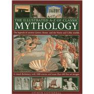 The Illustrated A-Z Of Classic Mythology The Legends Of Ancient Greece, Rome And The Norse And Celtic Worlds; A Visual Dictionary With 1000 Entries And More Than 600 Fine Art Images by Cotterell, Arthur, 9780754828983