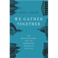 We Gather Together The Religious Right and the Problem of Interfaith Politics by Young, Neil J., 9780199738984
