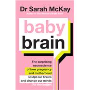 Baby Brain The surprising neuroscience of how pregnancy and motherhood sculpt our brains and change our minds (for the better) by McKay, Dr. Sarah, 9780733648984