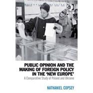 Public Opinion and the Making of Foreign Policy in the 'New Europe': A Comparative Study of Poland and Ukraine by Copsey,Nathaniel, 9780754678984