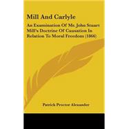 Mill and Carlyle : An Examination of Mr. John Stuart Mill's Doctrine of Causation in Relation to Moral Freedom (1866) by Alexander, Patrick Proctor, 9781436508988