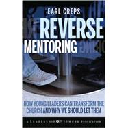 Reverse Mentoring How Young Leaders Can Transform the Church and Why We Should Let Them by Creps, Earl, 9780470188989