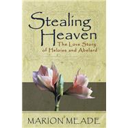 Stealing Heaven The Love Story of Heloise and Abelard by Meade, Marion, 9781497638990