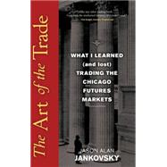The Art of the Trade What I Learned (and Lost) Trading the Chicago Futures Markets by Jankovsky, Jason Alan, 9780470138991