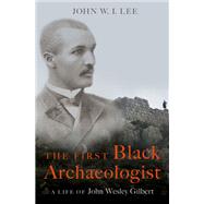 The First Black Archaeologist A Life of John Wesley Gilbert by Lee, John W.I., 9780197578995