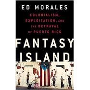 Fantasy Island Colonialism, Exploitation, and the Betrayal of Puerto Rico by Morales, Ed, 9781568588995