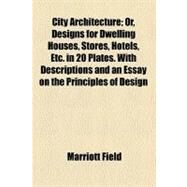 City Architecture: Or, Designs for Dwelling Houses, Stores, Hotels, Etc. in 20 Plates, With Descriptions and an Essay on the Principles of Design by Field, Marriott, 9781459058996
