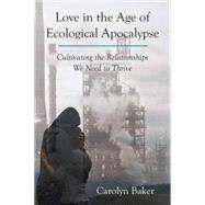 Love in the Age of Ecological Apocalypse Cultivating the Relationships We Need to Thrive by BAKER, CAROLYN, 9781583948996