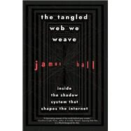 The Tangled Web We Weave Inside The Shadow System That Shapes the Internet by Ball, James, 9781612198996