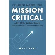 Content Marketing: Mission Critical A B2B CEOs Guide to Growth through Effective Content Marketing by Bell, Matt, 9781667888996