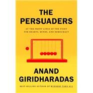 The Persuaders At the Front Lines of the Fight for Hearts, Minds, and Democracy by Giridharadas, Anand, 9780593318997