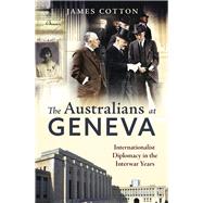The Australians at Geneva Internationalist Diplomacy in the Interwar Years by Cotton, James, 9780522878998