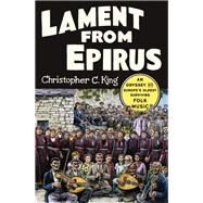 Lament from Epirus An Odyssey into Europe's Oldest Surviving Folk Music by King, Christopher C., 9780393248999