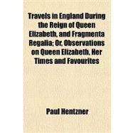 Travels in England During the Reign of Queen Elizabeth, and Fragmenta Regalia by Hentzner, Paul, 9781153729000