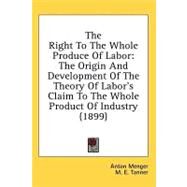 Right to the Whole Produce of Labor : The Origin and Development of the Theory of Labor's Claim to the Whole Product of Industry (1899) by Menger, Anton; Tanner, M. E.; Foxwell, Herbert Somerton, 9781436659000