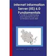 Internet Information Server (IIS) 6. 0 Fundamentals : A Guide to Understanding and Implementing IIS 6. 0 on Windows by Ware, Michael J., 9781591099000