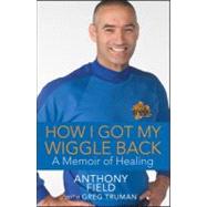 How I Got My Wiggle Back : A Memoir of Healing by Field, Anthony; Truman, Greg, 9781118169001