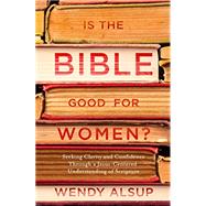 Is the Bible Good for Women? Seeking Clarity and Confidence Through a Jesus-Centered Understanding of Scripture by ALSUP, WENDY, 9781601429001