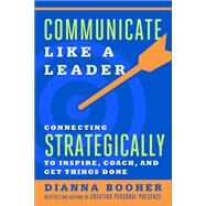 Communicate Like a Leader Connecting Strategically to Coach, Inspire, and Get Things Done by Booher, Dianna, 9781626569003