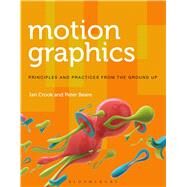 Motion Graphics Principles and Practices from the Ground Up by Crook, Ian; Beare, Peter, 9781472569004