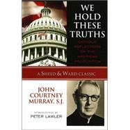 We Hold These Truths Catholic Reflections on the American Proposition by Murray, SJ, John Courtney,; Lawler, Peter Augustine, 9780742549005
