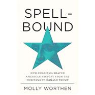 Spellbound How Charisma Shaped American History from the Puritans to Donald Trump by Worthen, Molly, 9780593729007