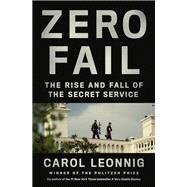 Zero Fail The Rise and Fall of the Secret Service by Leonnig, Carol, 9780399589010