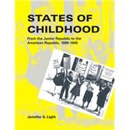 States of Childhood From the Junior Republic to the American Republic, 1895-1945 by Light, Jennifer S., 9780262539012
