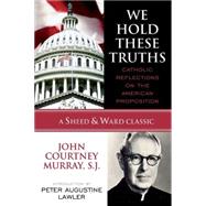 We Hold These Truths Catholic Reflections on the American Proposition by Murray, SJ, John Courtney,; Lawler, Peter Augustine, 9780742549012