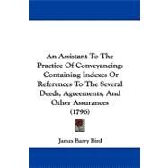 Assistant to the Practice of Conveyancing : Containing Indexes or References to the Several Deeds, Agreements, and Other Assurances (1796) by Bird, James Barry, 9781104019013