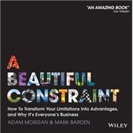 A Beautiful Constraint How To Transform Your Limitations Into Advantages, and Why It's Everyone's Business by Morgan, Adam; Barden, Mark, 9781118899014
