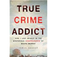True Crime Addict How I Lost Myself in the Mysterious Disappearance of Maura Murray by Renner, James, 9781250089014