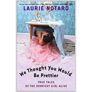 We Thought You Would Be Prettier True Tales of the Dorkiest Girl Alive by NOTARO, LAURIE, 9780812969016