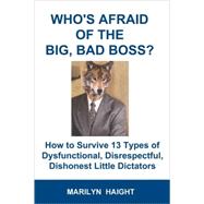 Who's Afraid of the Big, Bad Boss? : How to Survive 13 Types of Dysfunctional, Disrespectful, Dishonest Little Dictators by Haight, Marilyn, 9780980039016