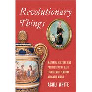 Revolutionary Things: Material Culture and Politics in the Late Eighteenth-Century Atlantic World by Ashli White, 9780300259018