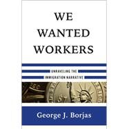 We Wanted Workers Unraveling the Immigration Narrative by Borjas, George J., 9780393249019