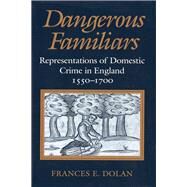 Dangerous Familiars : Representations of Domestic Crime in England, 1550-1700 by Dolan, Frances E., 9780801429019