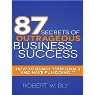 87 Secrets of Outrageous Business Success by Bly, Robert W., 9781614489023