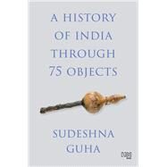 A History of India through 75 Objects by Sudeshna Guha, 9789350099025