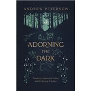 Adorning the Dark Thoughts on Community, Calling, and the Mystery of Making by Peterson, Andrew, 9781535949026