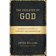 The Idolatry of God Breaking Our Addiction to Certainty and Satisfaction by Rollins, Peter, 9781451609028